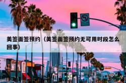 美签面签预约（美签面签预约无可用时段怎么回事）