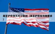美签护照多久可以拿到（美签护照有效期要求）