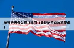 美签护照多久可以拿到（美签护照有效期要求）