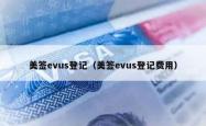 美签evus登记（美签evus登记费用）