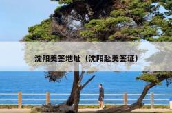 沈阳美签地址（沈阳赴美签证）