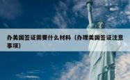办美国签证需要什么材料（办理美国签证注意事项）