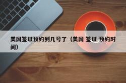 美国签证预约到几号了（美国 签证 预约时间）