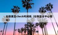 伦敦美签check时间线（伦敦签证中心地址）