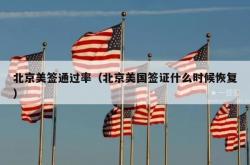 北京美签通过率（北京美国签证什么时候恢复）