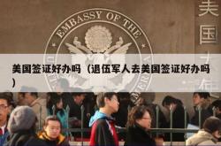 美国签证好办吗（退伍军人去美国签证好办吗）