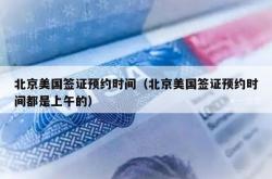 北京美国签证预约时间（北京美国签证预约时间都是上午的）