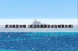 武汉美签攻略（武汉办美国签证在哪里办理）