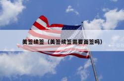 美签续签（美签续签需要面签吗）