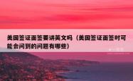 美国签证面签要讲英文吗（美国签证面签时可能会问到的问题有哪些）