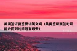 美国签证面签要讲英文吗（美国签证面签时可能会问到的问题有哪些）