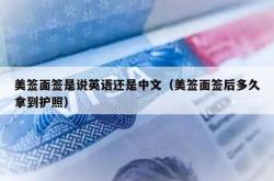 美签面签是说英语还是中文（美签面签后多久拿到护照）