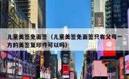 儿童美签免面签（儿童美签免面签只有父母一方的美签复印件可以吗）