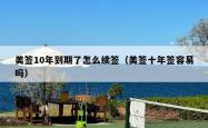 美签10年到期了怎么续签（美签十年签容易吗）