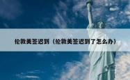 伦敦美签迟到（伦敦美签迟到了怎么办）