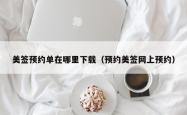 美签预约单在哪里下载（预约美签网上预约）