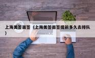 上海美签面签（上海美签面签提前多久去排队）