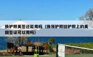 换护照美签还能用吗（换领护照旧护照上的美国签证可以用吗）