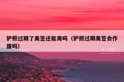 护照过期了美签还能用吗（护照过期美签会作废吗）