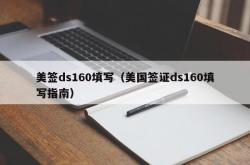美签ds160填写（美国签证ds160填写指南）