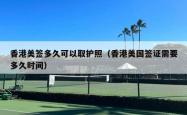 香港美签多久可以取护照（香港美国签证需要多久时间）