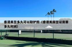 香港美签多久可以取护照（香港美国签证需要多久时间）