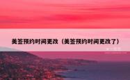 美签预约时间更改（美签预约时间更改了）