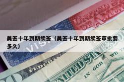 美签十年到期续签（美签十年到期续签审批要多久）