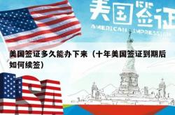 美国签证多久能办下来（十年美国签证到期后如何续签）