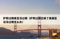护照过期美签没过期（护照过期忘换了美国签证没过期怎么办）