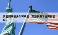 美签到期前多久可续签（美签到期了还要面签吗）