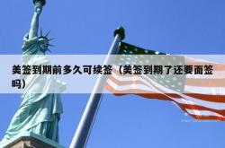 美签到期前多久可续签（美签到期了还要面签吗）