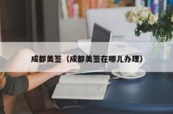 成都美签（成都美签在哪儿办理）