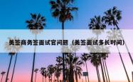 美签商务签面试官问题（美签面试多长时间）