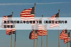美签预约确认单在哪里下载（美国签证预约单在哪里）