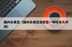 国内办美签（国内办美签旅游签一般给多久时间）