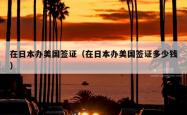 在日本办美国签证（在日本办美国签证多少钱）