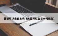 美签可以去日本吗（美签可以去日本吗现在）