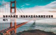 加拿大办美签（有加拿大签证办美国签证容易吗?）