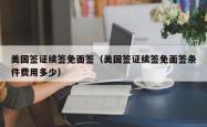 美国签证续签免面签（美国签证续签免面签条件费用多少）