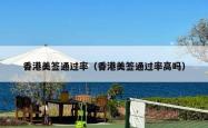 香港美签通过率（香港美签通过率高吗）