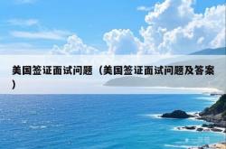 美国签证面试问题（美国签证面试问题及答案）