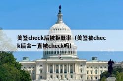 美签check后被拒概率（美签被check后会一直被check吗）