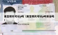 美签照片可以p吗（美签照片可以p吗安全吗）