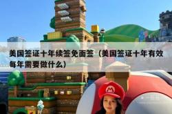 美国签证十年续签免面签（美国签证十年有效每年需要做什么）