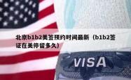 北京b1b2美签预约时间最新（b1b2签证在美停留多久）