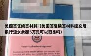 美国签证续签材料（美国签证续签材料提交后银行流水余额5万元可以取出吗）