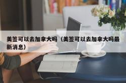 美签可以去加拿大吗（美签可以去加拿大吗最新消息）