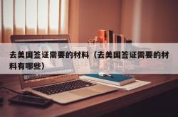去美国签证需要的材料（去美国签证需要的材料有哪些）