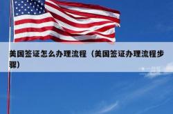 美国签证怎么办理流程（美国签证办理流程步骤）
